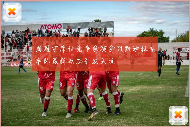 周冠宇席位竞争愈演愈烈凯迪拉克车队最新动态引发关注