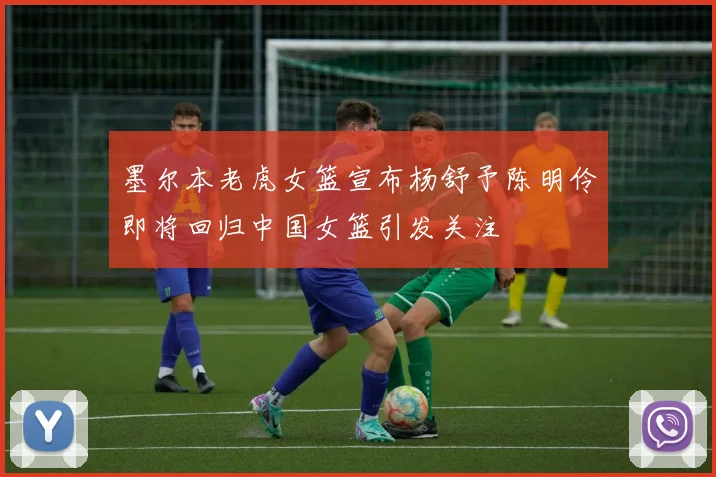 墨尔本老虎女篮宣布杨舒予陈明伶即将回归中国女篮引发关注