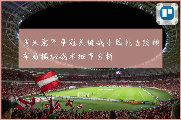 国米意甲争冠关键战小因扎吉防线布局揭秘战术细节分析