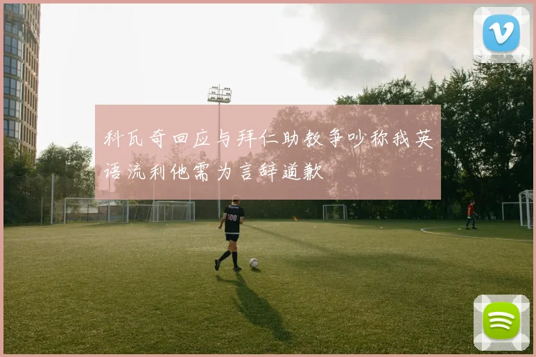 科瓦奇回应与拜仁助教争吵称我英语流利他需为言辞道歉