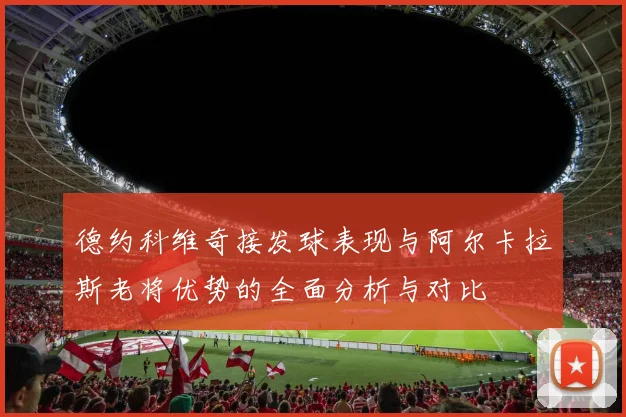 德约科维奇接发球表现与阿尔卡拉斯老将优势的全面分析与对比