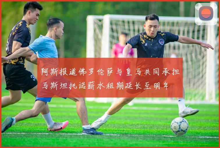 阿斯报道佛罗伦萨与皇马共同承担马斯坦托诺薪水租期延长至明年