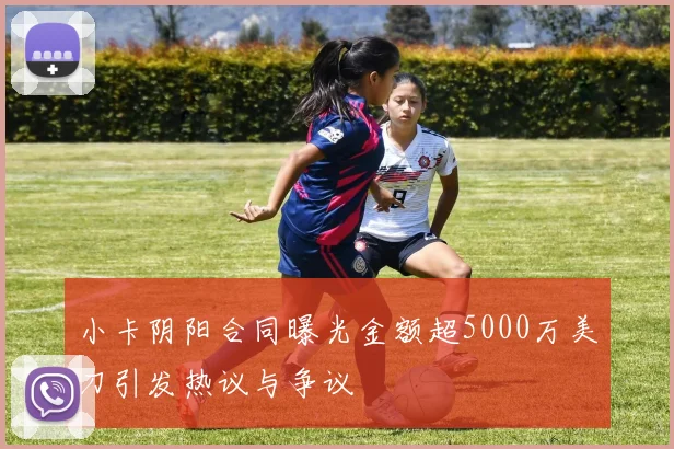 小卡阴阳合同曝光金额超5000万美刀引发热议与争议